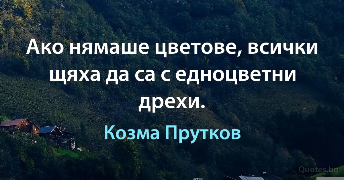 Ако нямаше цветове, всички щяха да са с едноцветни дрехи. (Козма Прутков)