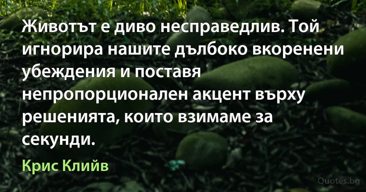 Животът е диво несправедлив. Той игнорира нашите дълбоко вкоренени убеждения и поставя непропорционален акцент върху решенията, които взимаме за секунди. (Крис Клийв)