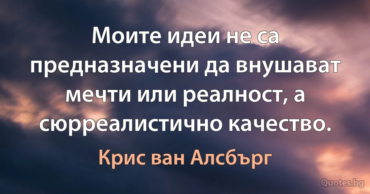 Моите идеи не са предназначени да внушават мечти или реалност, а сюрреалистично качество. (Крис ван Алсбърг)