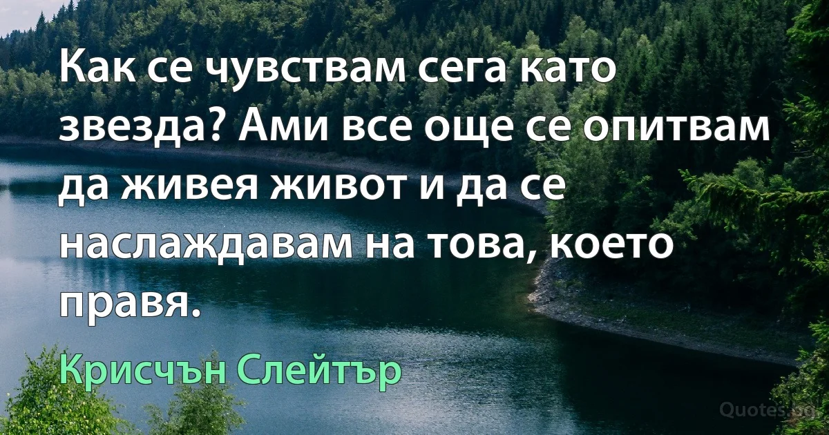 Как се чувствам сега като звезда? Ами все още се опитвам да живея живот и да се наслаждавам на това, което правя. (Крисчън Слейтър)