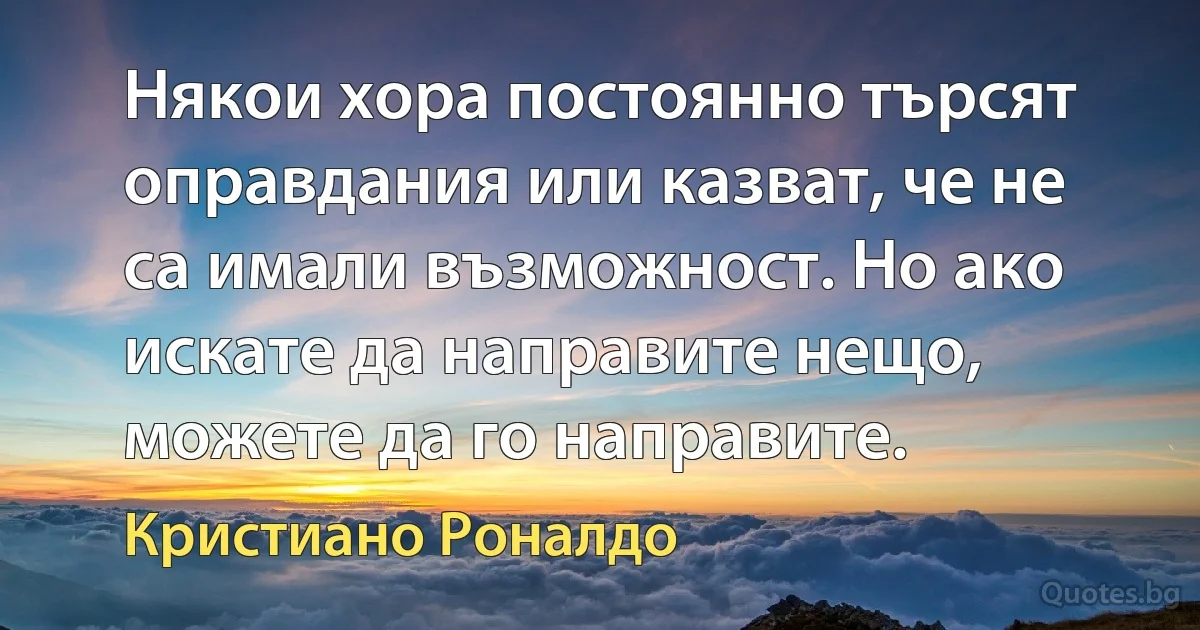 Някои хора постоянно търсят оправдания или казват, че не са имали възможност. Но ако искате да направите нещо, можете да го направите. (Кристиано Роналдо)