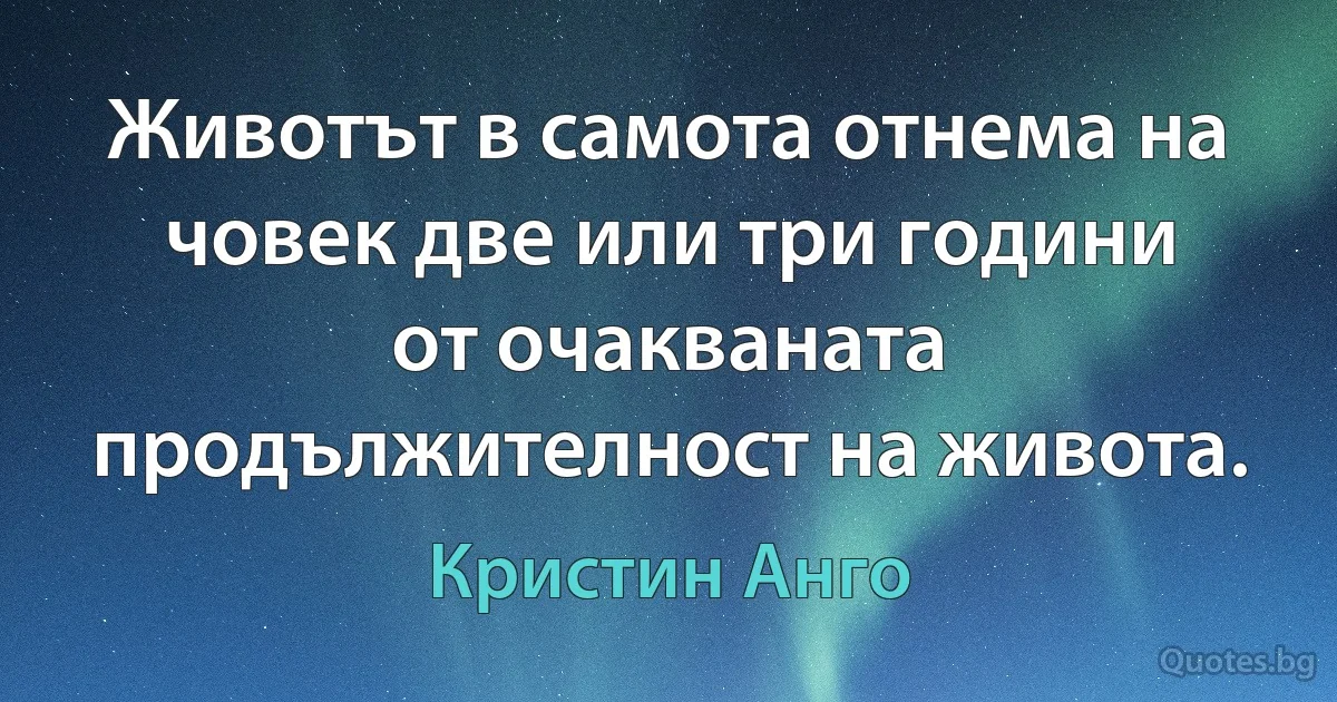 Животът в самота отнема на човек две или три години от очакваната продължителност на живота. (Кристин Анго)