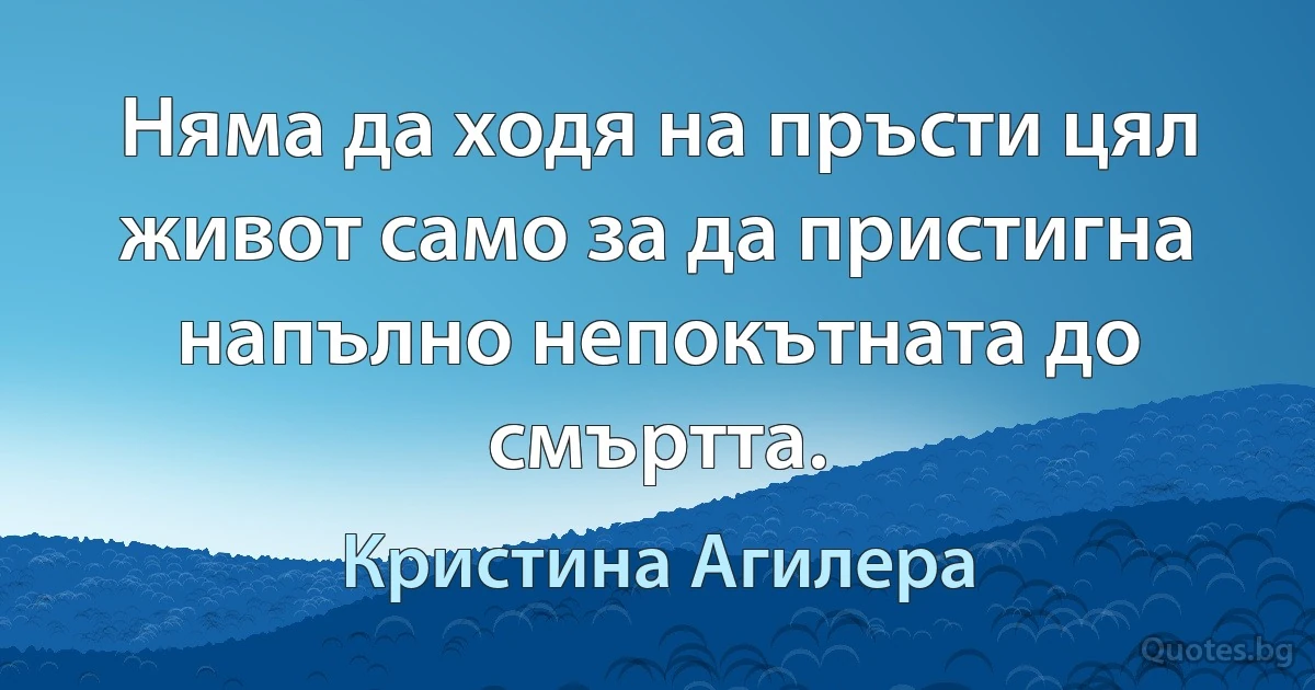 Няма да ходя на пръсти цял живот само за да пристигна напълно непокътната до смъртта. (Кристина Агилера)