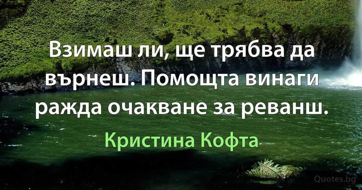 Взимаш ли, ще трябва да върнеш. Помощта винаги ражда очакване за реванш. (Кристина Кофта)