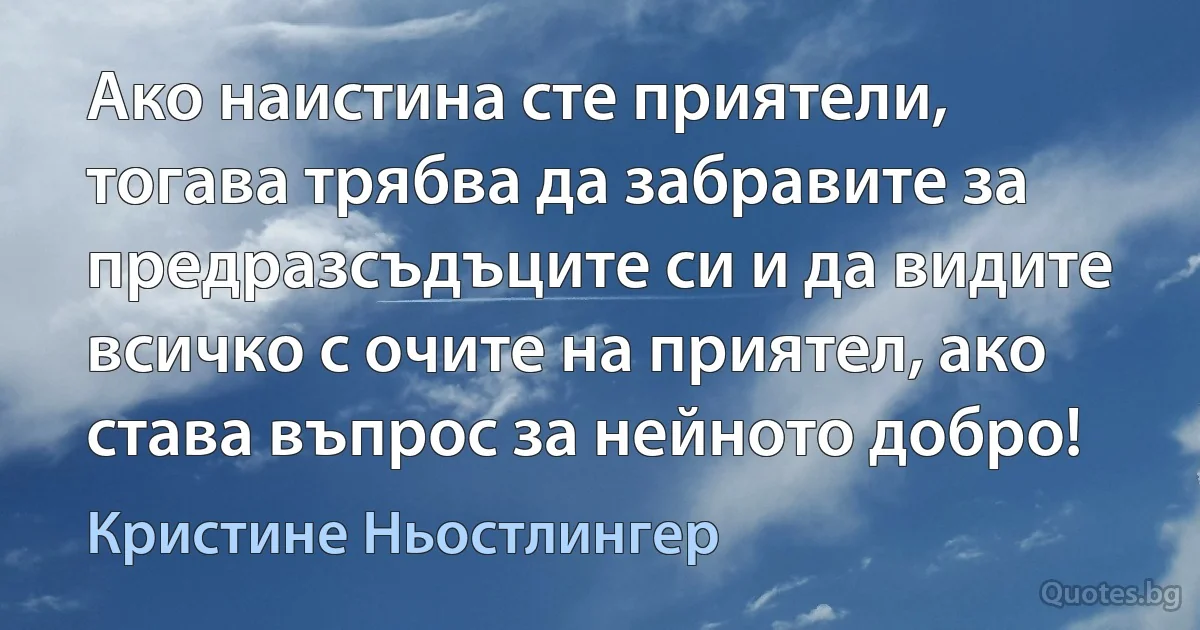 Ако наистина сте приятели, тогава трябва да забравите за предразсъдъците си и да видите всичко с очите на приятел, ако става въпрос за нейното добро! (Кристине Ньостлингер)