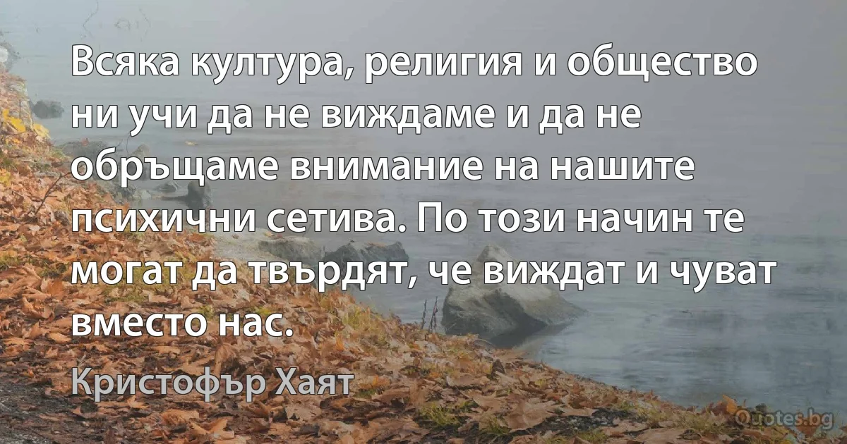 Всяка култура, религия и общество ни учи да не виждаме и да не обръщаме внимание на нашите психични сетива. По този начин те могат да твърдят, че виждат и чуват вместо нас. (Кристофър Хаят)