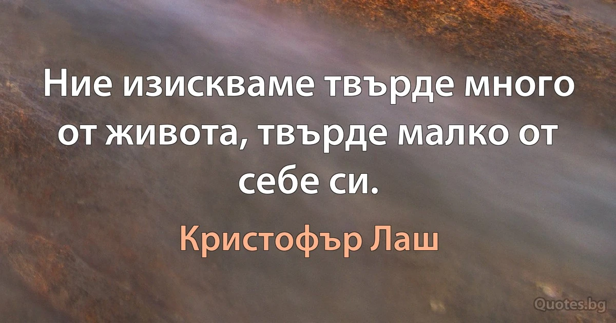 Ние изискваме твърде много от живота, твърде малко от себе си. (Кристофър Лаш)