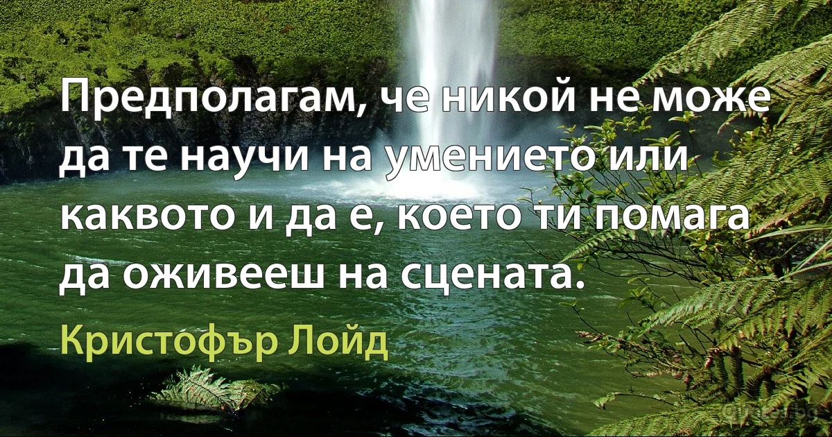 Предполагам, че никой не може да те научи на умението или каквото и да е, което ти помага да оживееш на сцената. (Кристофър Лойд)