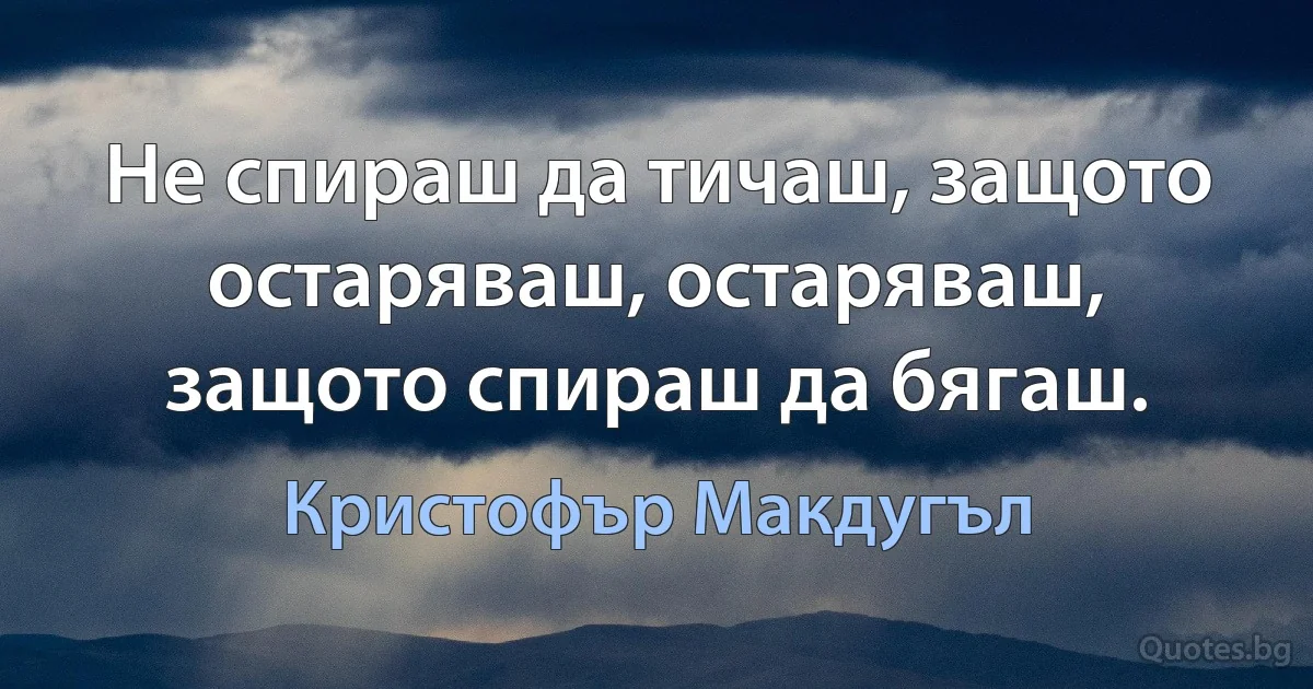 Не спираш да тичаш, защото остаряваш, остаряваш, защото спираш да бягаш. (Кристофър Макдугъл)