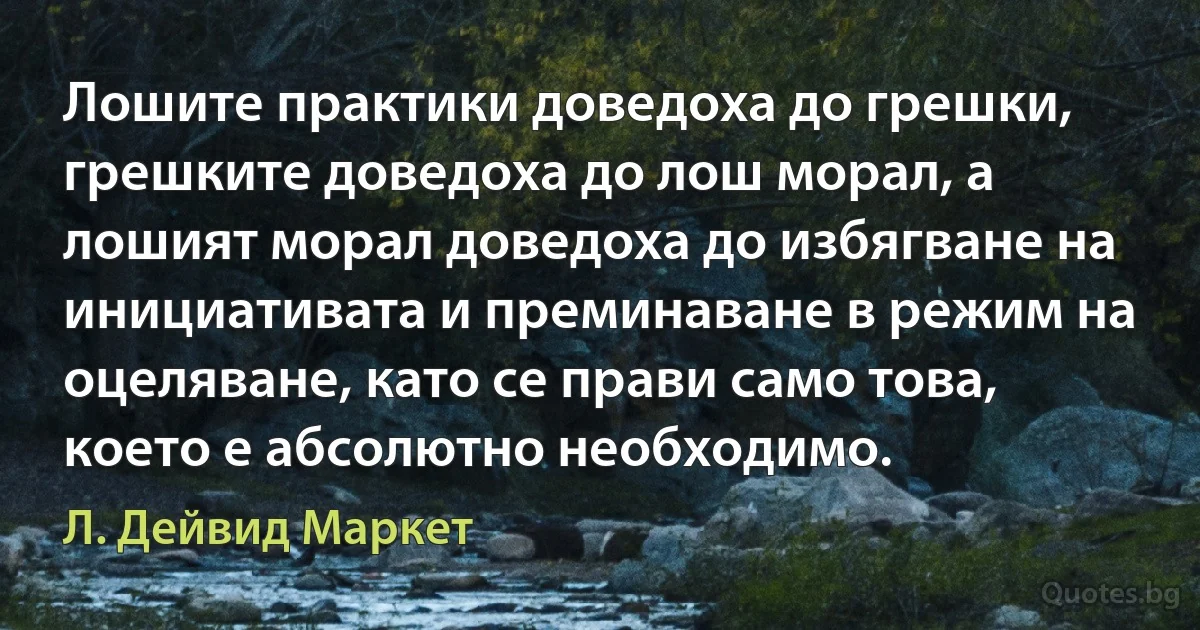 Лошите практики доведоха до грешки, грешките доведоха до лош морал, а лошият морал доведоха до избягване на инициативата и преминаване в режим на оцеляване, като се прави само това, което е абсолютно необходимо. (Л. Дейвид Маркет)