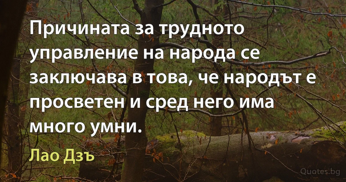 Причината за трудното управление на народа се заключава в това, че народът е просветен и сред него има много умни. (Лао Дзъ)