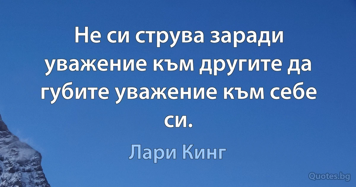 Не си струва заради уважение към другите да губите уважение към себе си. (Лари Кинг)