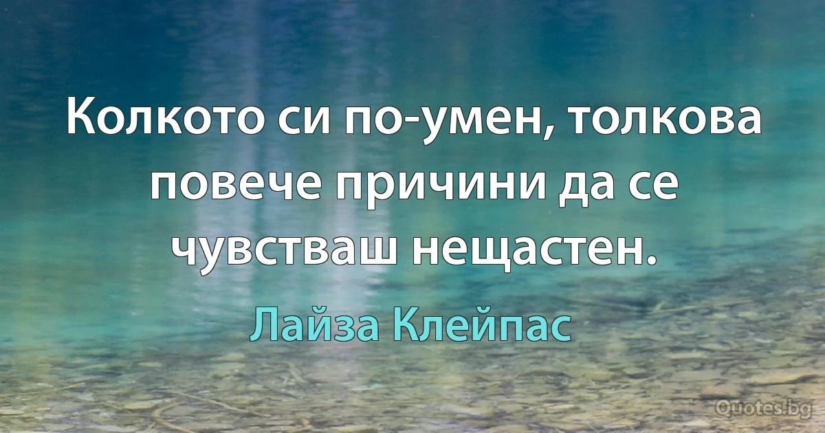 Колкото си по-умен, толкова повече причини да се чувстваш нещастен. (Лайза Клейпас)