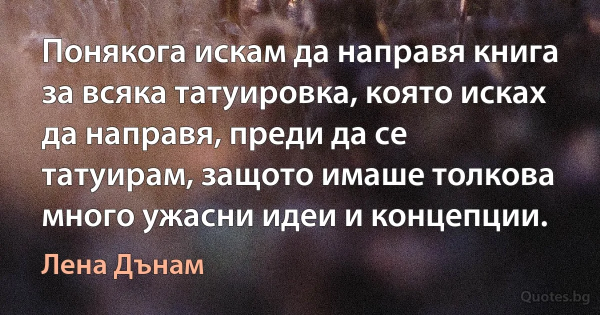 Понякога искам да направя книга за всяка татуировка, която исках да направя, преди да се татуирам, защото имаше толкова много ужасни идеи и концепции. (Лена Дънам)