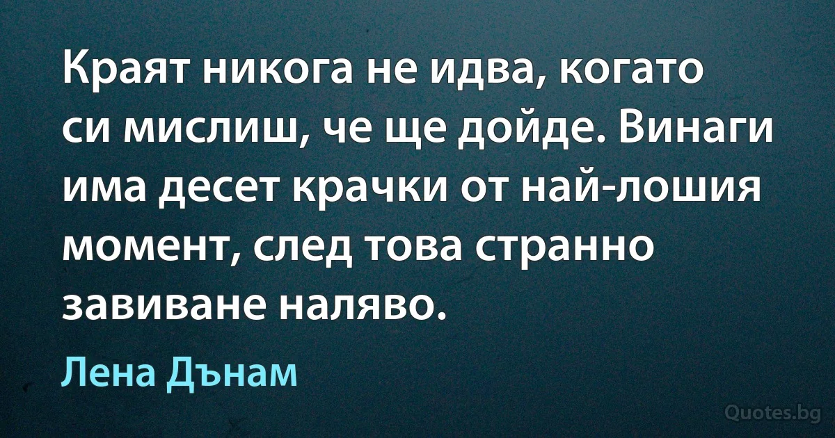 Краят никога не идва, когато си мислиш, че ще дойде. Винаги има десет крачки от най-лошия момент, след това странно завиване наляво. (Лена Дънам)