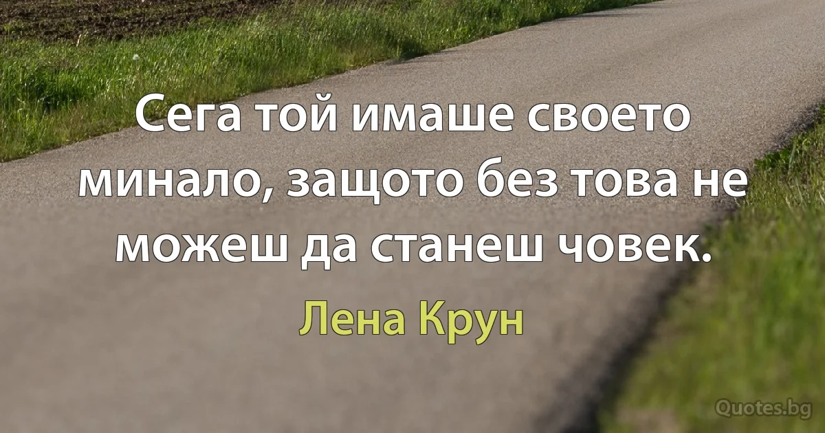 Сега той имаше своето минало, защото без това не можеш да станеш човек. (Лена Крун)