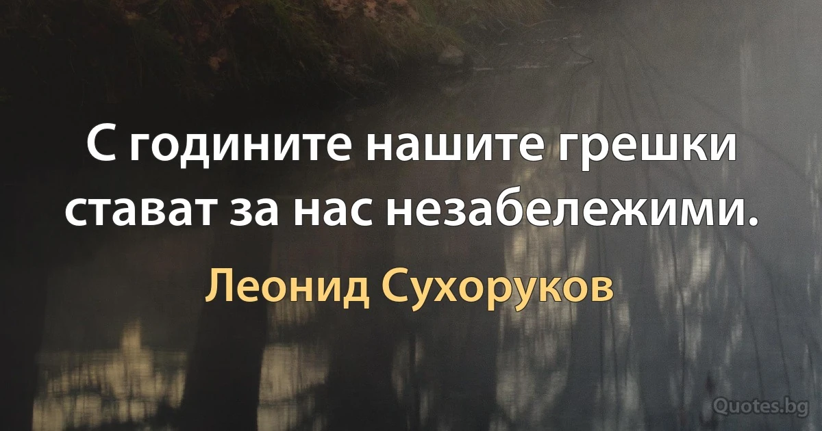 С годините нашите грешки стават за нас незабележими. (Леонид Сухоруков)