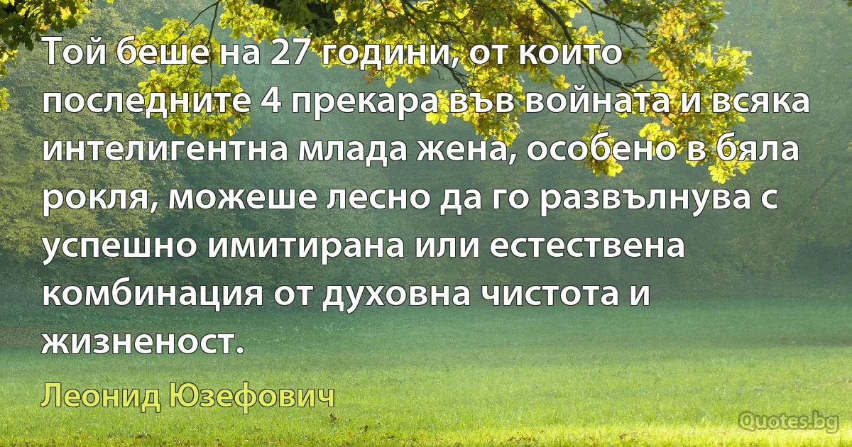 Той беше на 27 години, от които последните 4 прекара във войната и всяка интелигентна млада жена, особено в бяла рокля, можеше лесно да го развълнува с успешно имитирана или естествена комбинация от духовна чистота и жизненост. (Леонид Юзефович)