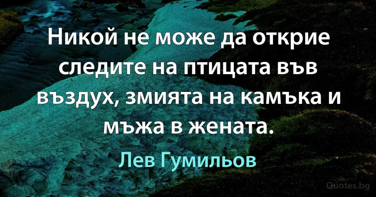 Никой не може да открие следите на птицата във въздух, змията на камъка и мъжа в жената. (Лев Гумильов)