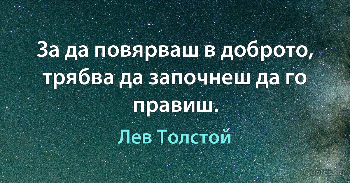 За да повярваш в доброто, трябва да започнеш да го правиш. (Лев Толстой)