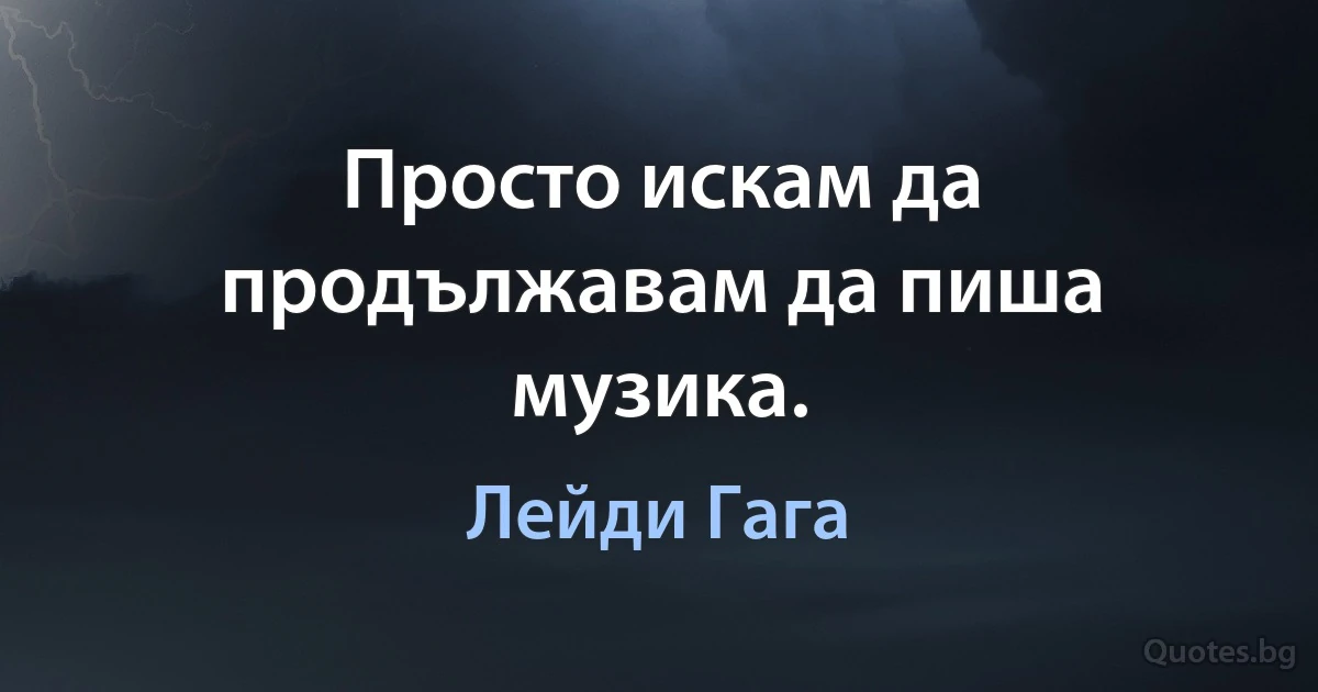 Просто искам да продължавам да пиша музика. (Лейди Гага)