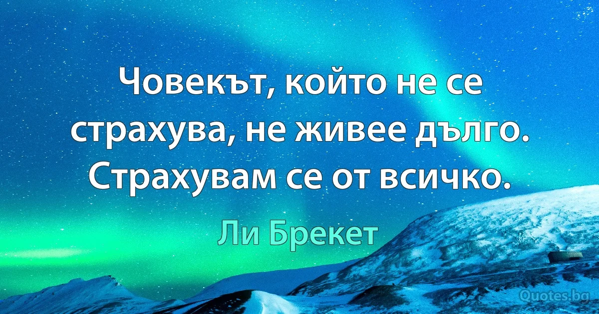 Човекът, който не се страхува, не живее дълго. Страхувам се от всичко. (Ли Брекет)