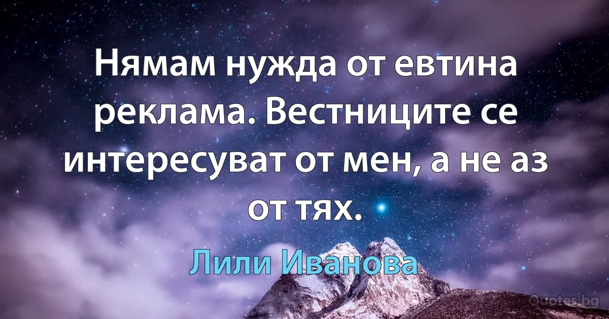 Нямам нужда от евтина реклама. Вестниците се интересуват от мен, а не аз от тях. (Лили Иванова)