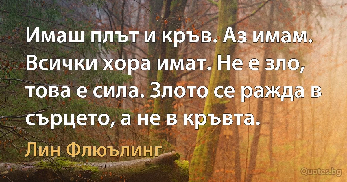 Имаш плът и кръв. Аз имам. Всички хора имат. Не е зло, това е сила. Злото се ражда в сърцето, а не в кръвта. (Лин Флюълинг)