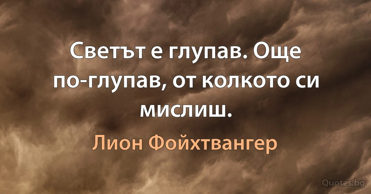 Светът е глупав. Още по-глупав, от колкото си мислиш. (Лион Фойхтвангер)