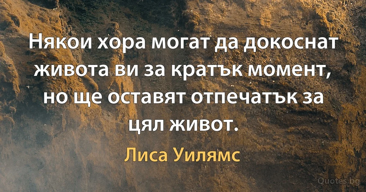 Някои хора могат да докоснат живота ви за кратък момент, но ще оставят отпечатък за цял живот. (Лиса Уилямс)