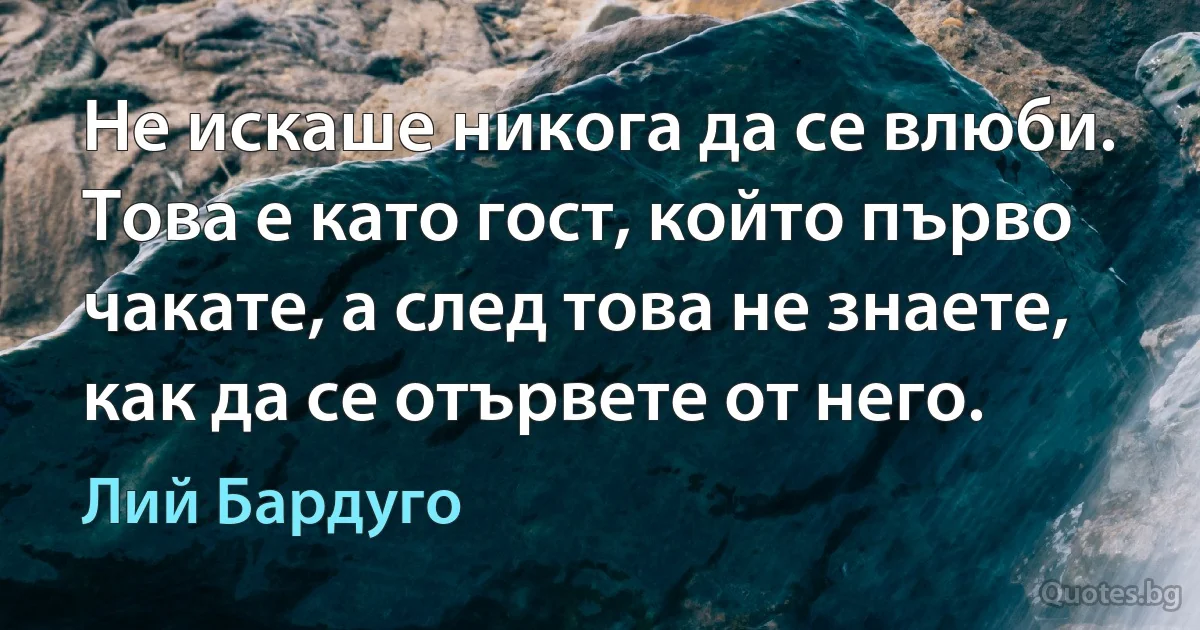 Не искаше никога да се влюби. Това е като гост, който първо чакате, а след това не знаете, как да се отървете от него. (Лий Бардуго)