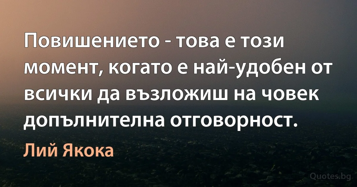 Повишението - това е този момент, когато е най-удобен от всички да възложиш на човек допълнителна отговорност. (Лий Якока)