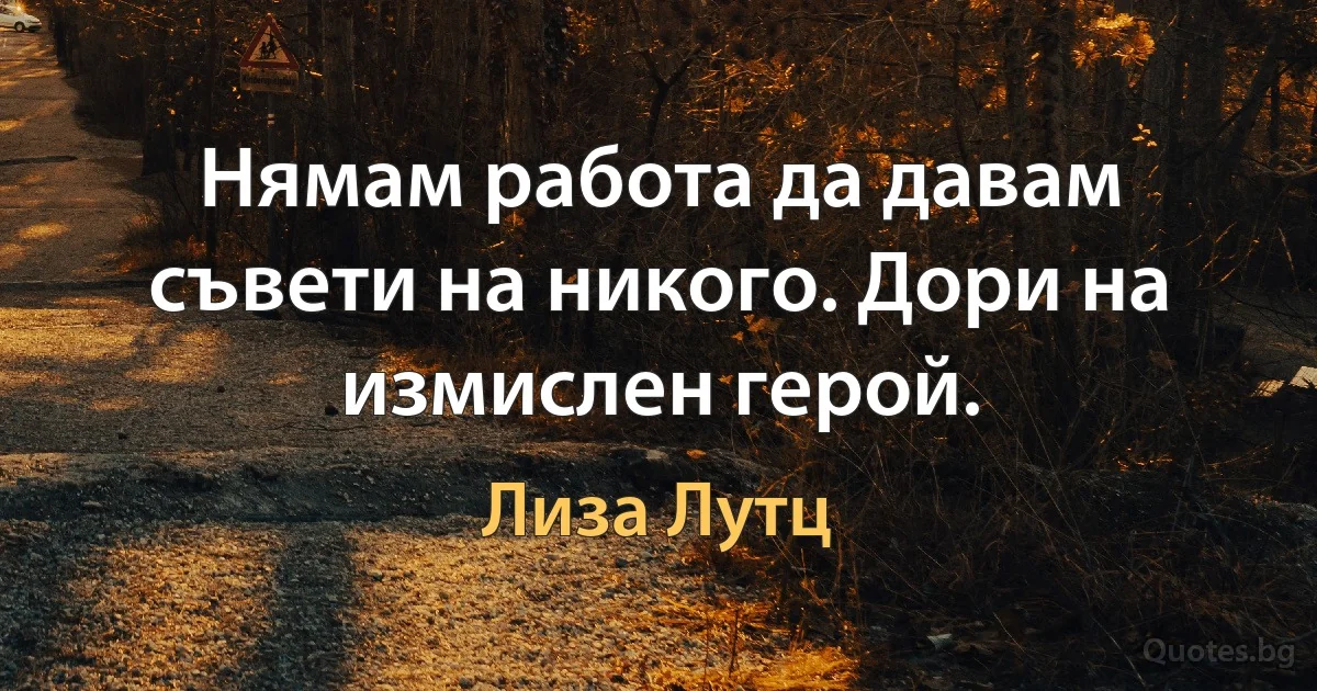 Нямам работа да давам съвети на никого. Дори на измислен герой. (Лиза Лутц)