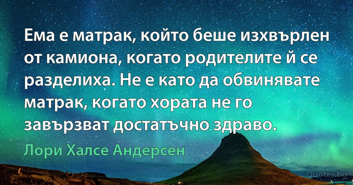 Ема е матрак, който беше изхвърлен от камиона, когато родителите й се разделиха. Не е като да обвинявате матрак, когато хората не го завързват достатъчно здраво. (Лори Халсе Андерсен)