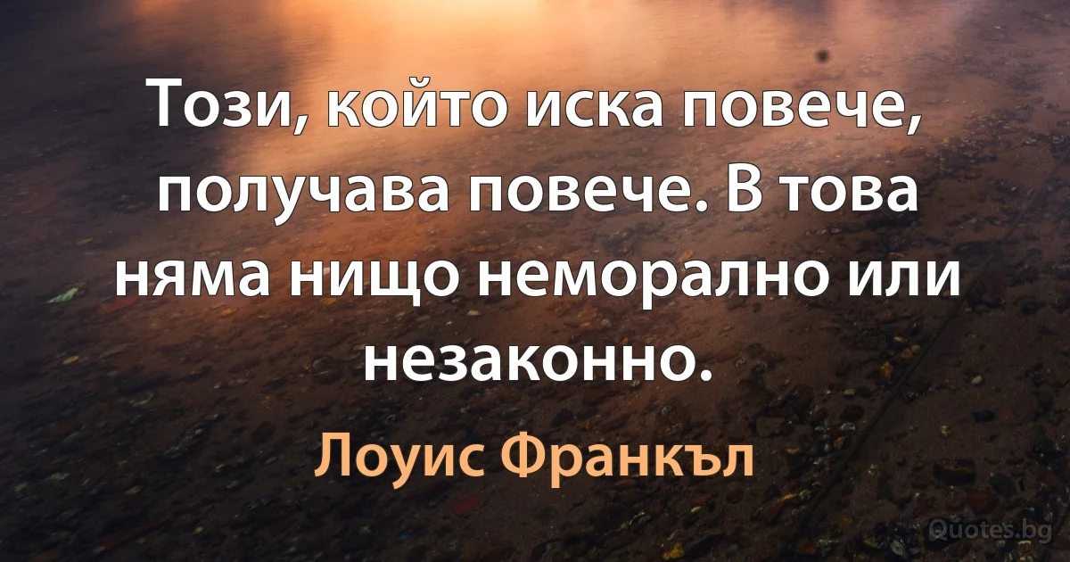 Този, който иска повече, получава повече. В това няма нищо неморално или незаконно. (Лоуис Франкъл)