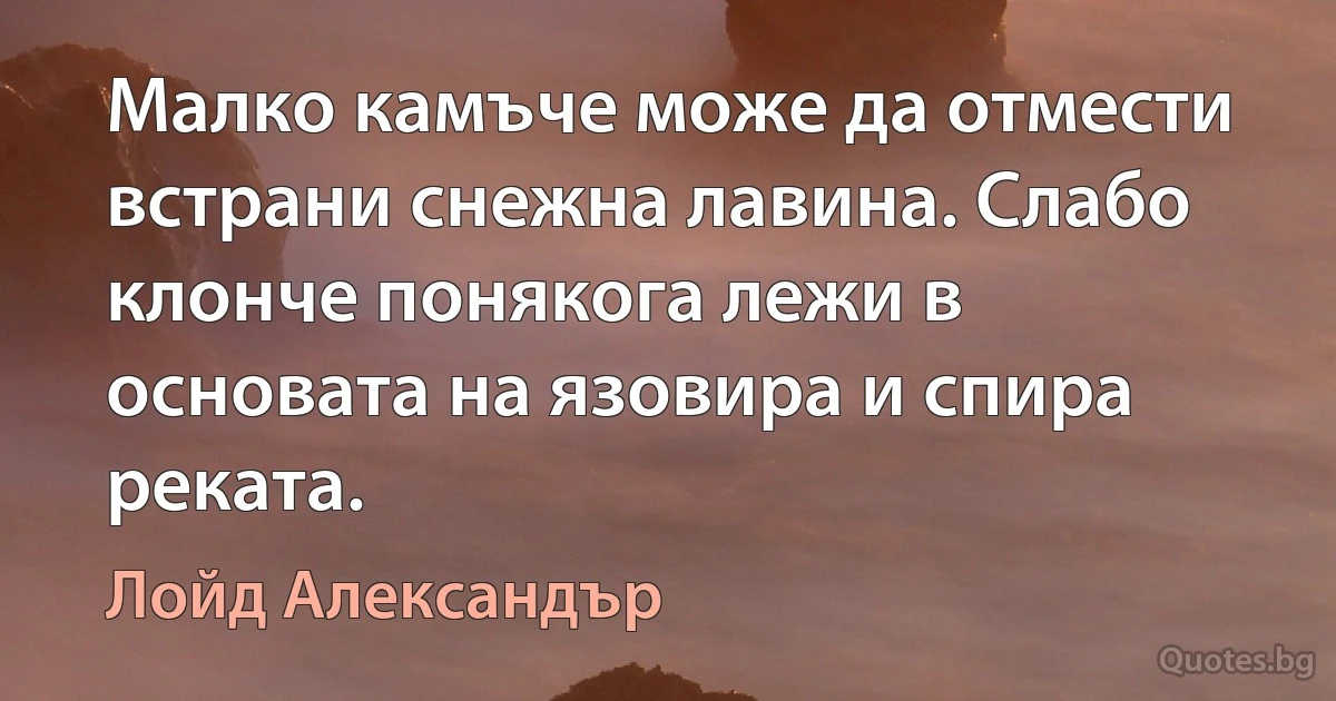 Малко камъче може да отмести встрани снежна лавина. Слабо клонче понякога лежи в основата на язовира и спира реката. (Лойд Александър)