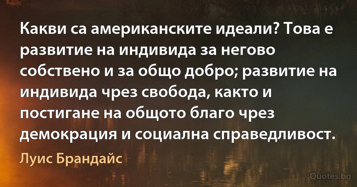 Какви са американските идеали? Това е развитие на индивида за негово собствено и за общо добро; развитие на индивида чрез свобода, както и постигане на общото благо чрез демокрация и социална справедливост. (Луис Брандайс)