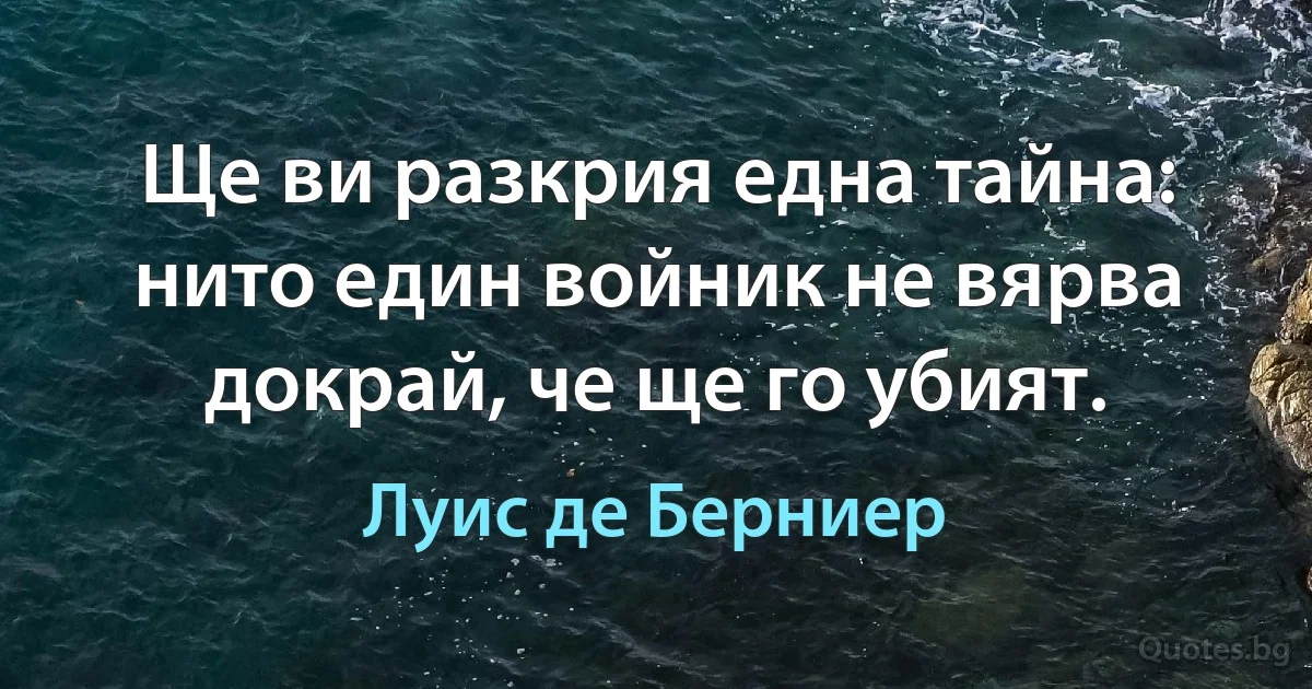 Ще ви разкрия една тайна: нито един войник не вярва докрай, че ще го убият. (Луис де Берниер)