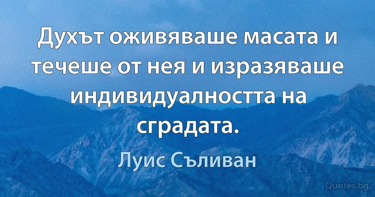 Духът оживяваше масата и течеше от нея и изразяваше индивидуалността на сградата. (Луис Съливан)