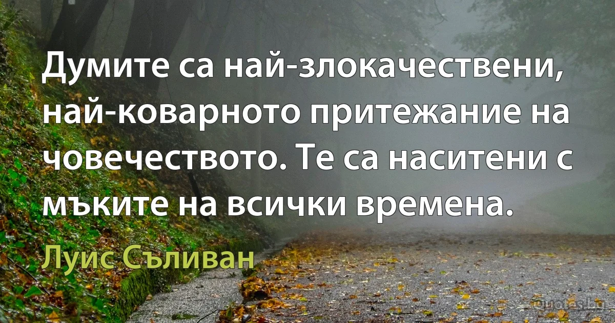 Думите са най-злокачествени, най-коварното притежание на човечеството. Те са наситени с мъките на всички времена. (Луис Съливан)