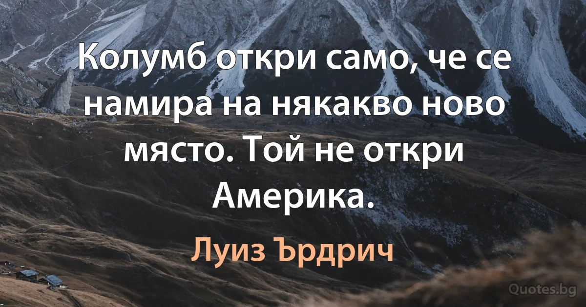 Колумб откри само, че се намира на някакво ново място. Той не откри Америка. (Луиз Ърдрич)