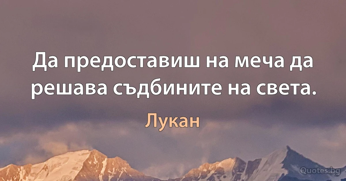 Да предоставиш на меча да решава съдбините на света. (Лукан)