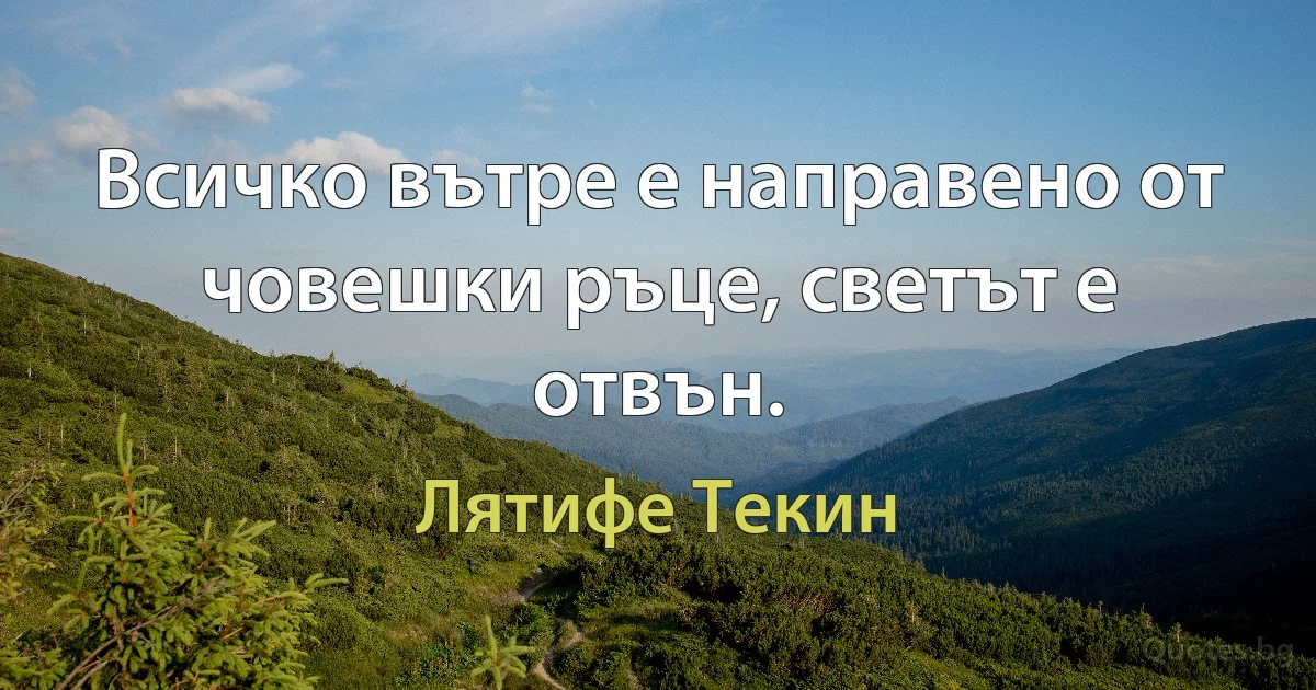 Всичко вътре е направено от човешки ръце, светът е отвън. (Лятифе Текин)