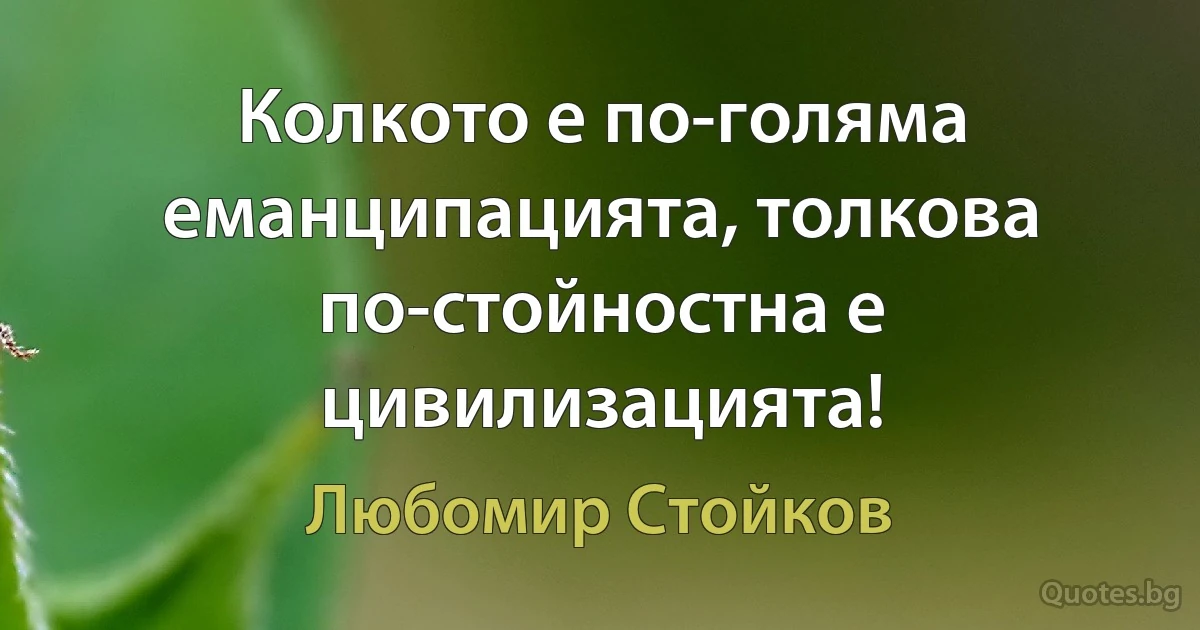 Колкото е по-голяма еманципацията, толкова по-стойностна е цивилизацията! (Любомир Стойков)