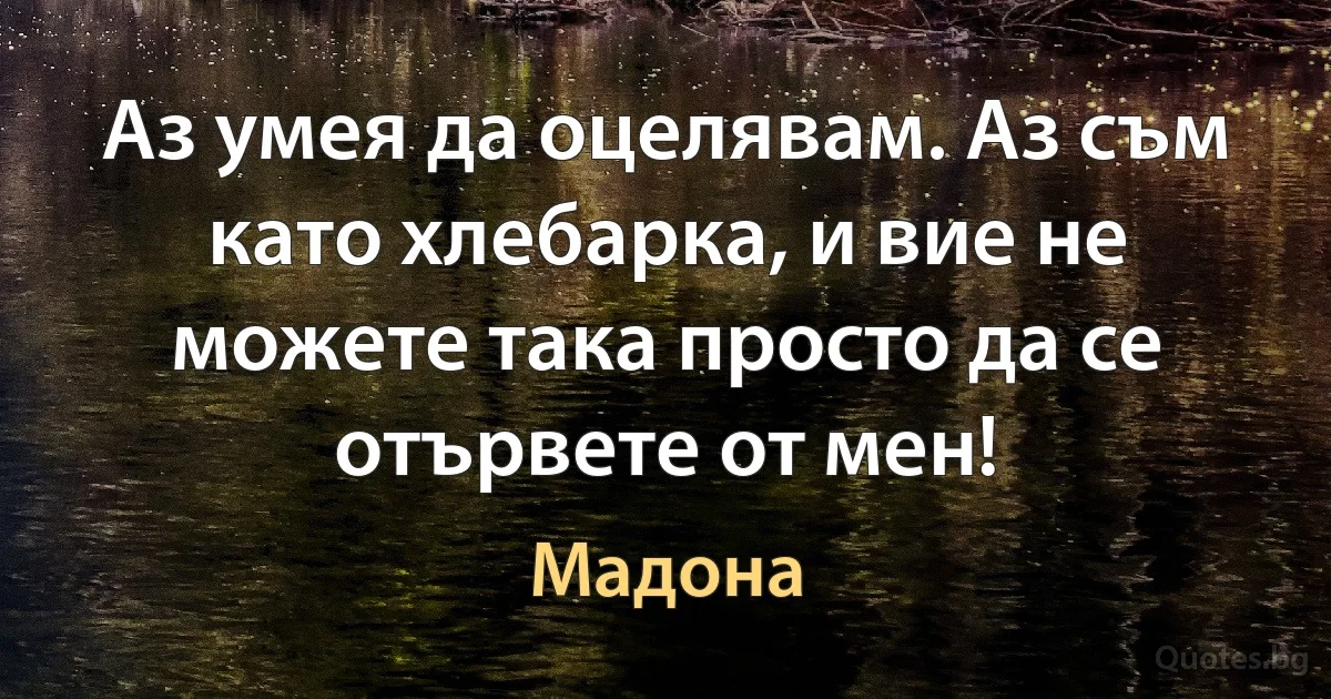 Аз умея да оцелявам. Аз съм като хлебарка, и вие не можете така просто да се отървете от мен! (Мадона)