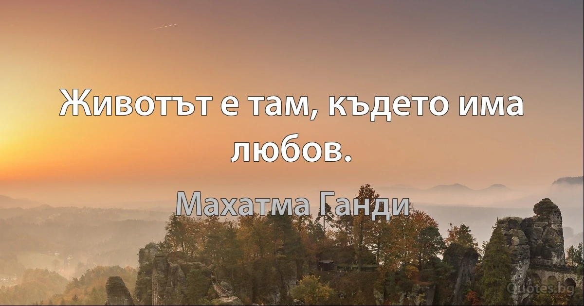 Животът е там, където има любов. (Махатма Ганди)