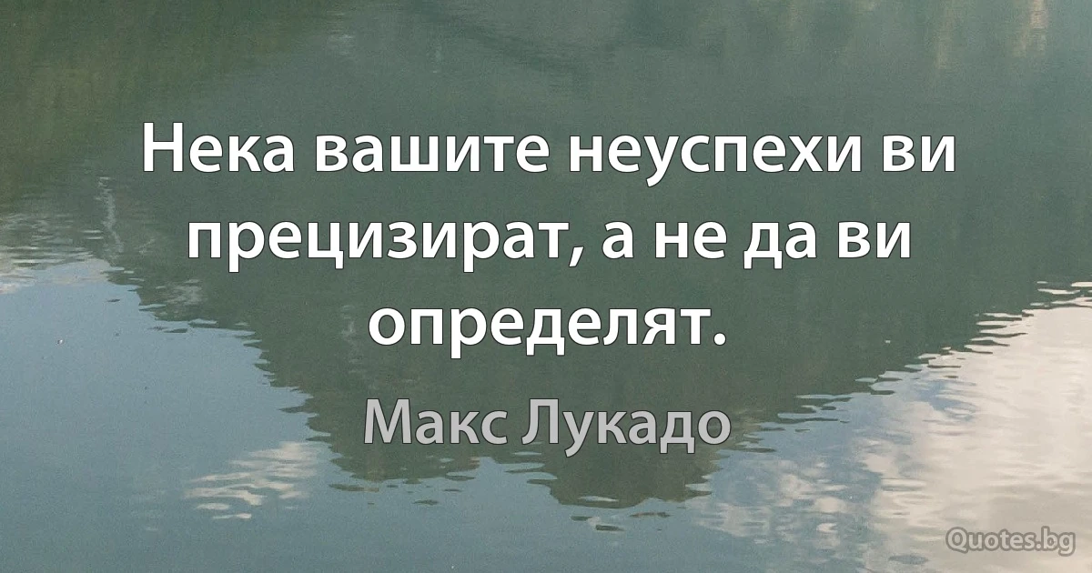 Нека вашите неуспехи ви прецизират, а не да ви определят. (Макс Лукадо)