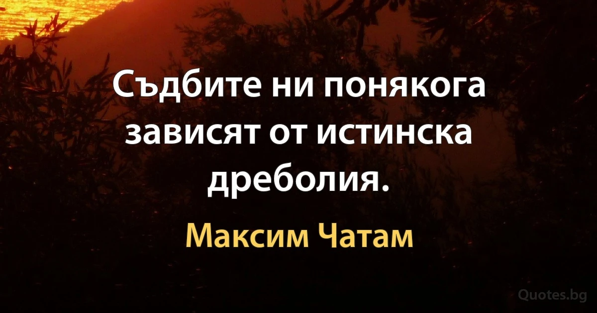 Съдбите ни понякога зависят от истинска дреболия. (Максим Чатам)