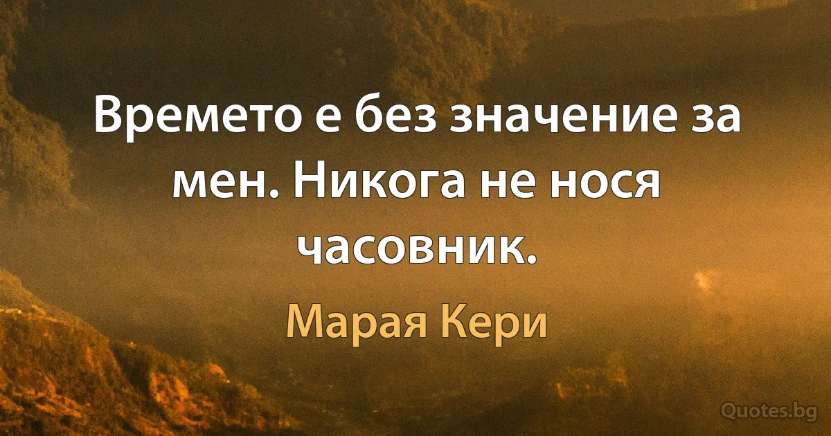 Времето е без значение за мен. Никога не нося часовник. (Марая Кери)