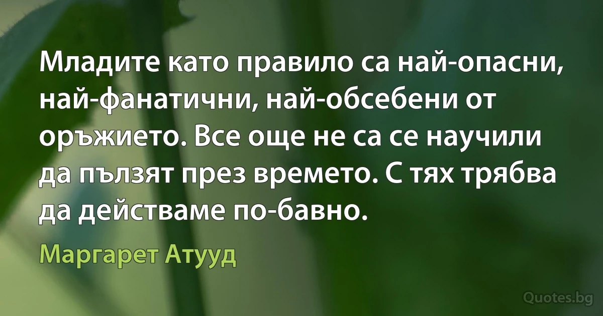 Младите като правило са най-опасни, най-фанатични, най-обсебени от оръжието. Все още не са се научили да пълзят през времето. С тях трябва да действаме по-бавно. (Маргарет Атууд)